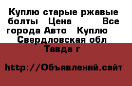 Куплю старые ржавые болты › Цена ­ 149 - Все города Авто » Куплю   . Свердловская обл.,Тавда г.